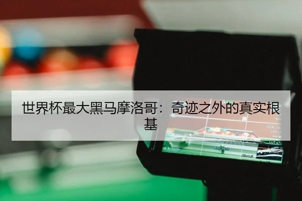 世界杯最大黑马摩洛哥：奇迹之外的真实根基