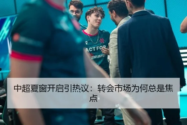中超夏窗开启引热议：转会市场为何总是焦点